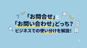 お問合せとお問い合わせはどっちが正解？ビジネスでの使い分け